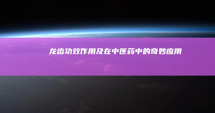 龙齿：功效、作用及在中医药中的奇妙应用