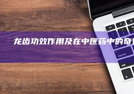 龙齿：功效、作用及在中医药中的奇妙应用